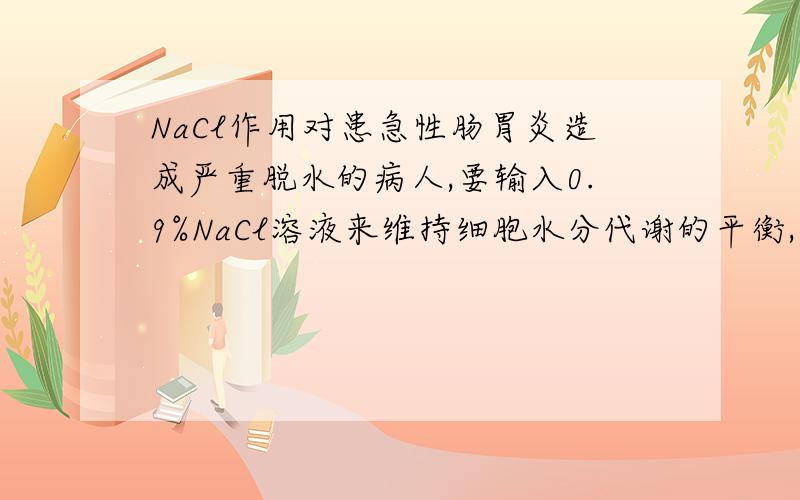 NaCl作用对患急性肠胃炎造成严重脱水的病人,要输入0.9%NaCl溶液来维持细胞水分代谢的平衡,要输入0.9%NaCl的生理作用是什么?
