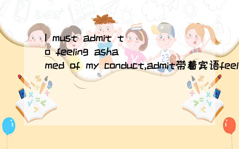 I must admit to feeling ashamed of my conduct,admit带着宾语feeling ashamed,为什么还要加to
