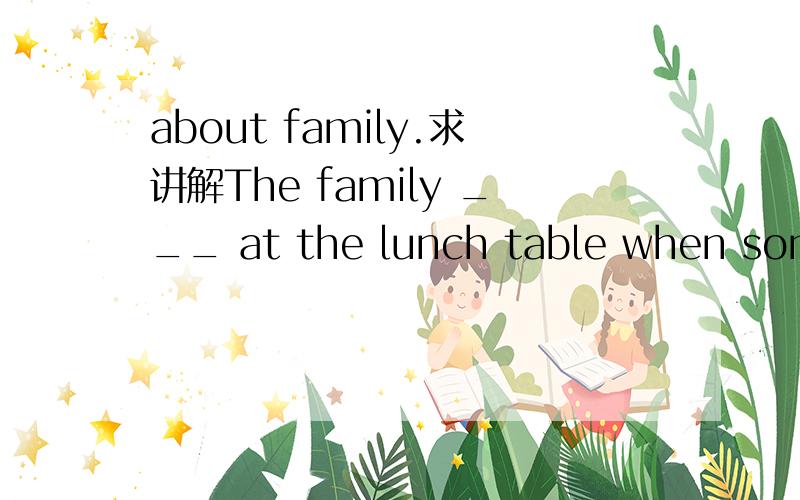 about family.求讲解The family ___ at the lunch table when someonecame to tell them what had happened at ___.A.were sitting; Mr Brown B.weresitting; Mr Brown’s C.was sitting; MrBrown D.was sitting; 正确答案是D但是不明白为什么.