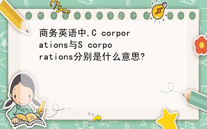 商务英语中,C corporations与S corporations分别是什么意思?