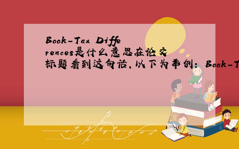 Book-Tax Differences是什么意思在论文标题看到这句话,以下为举例： Book-Tax Differences as an Indicator of Financial DistressConsistency of Book-Tax Differences and the Information Content of EarningsAudit Fees and Book-Tax Differen