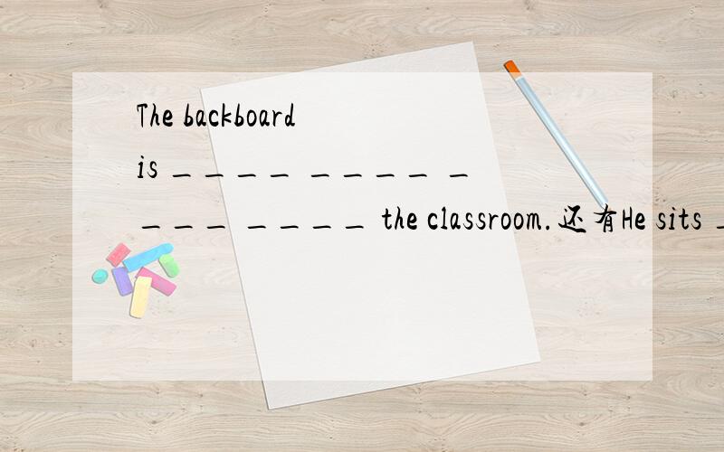 The backboard is ____ ____ ____ ____ the classroom.还有He sits ___ ____ me.初中英语用介词或者介词短语填空,每空一词.望有人解答!