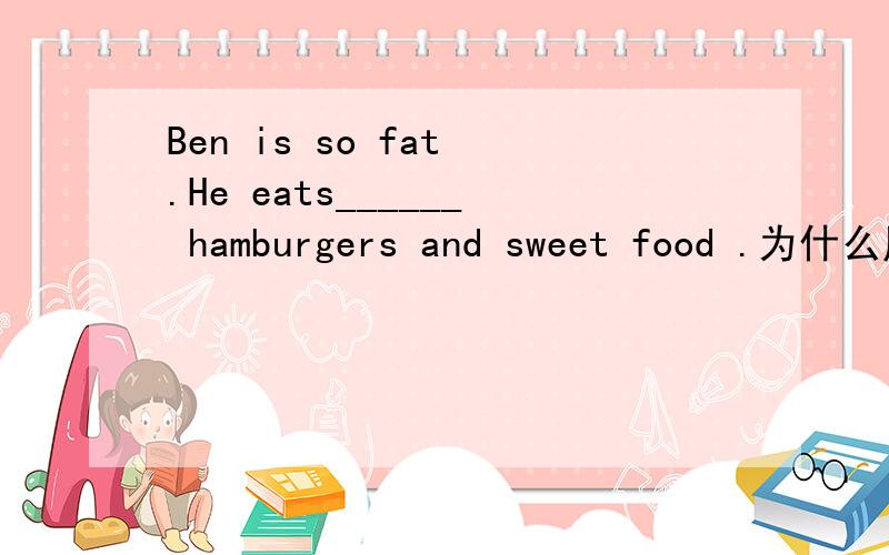 Ben is so fat .He eats______ hamburgers and sweet food .为什么用plenty of好的追加money哦~