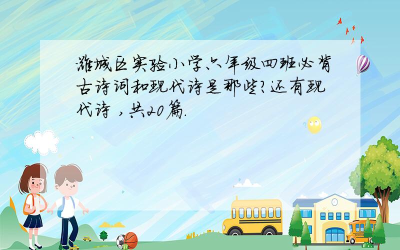 潍城区实验小学六年级四班必背古诗词和现代诗是那些?还有现代诗 ,共20篇.