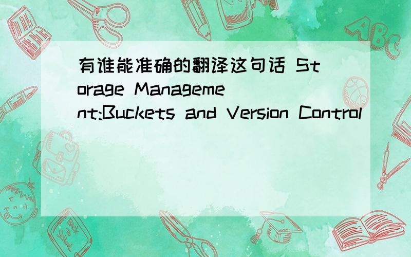 有谁能准确的翻译这句话 Storage Management:Buckets and Version Control