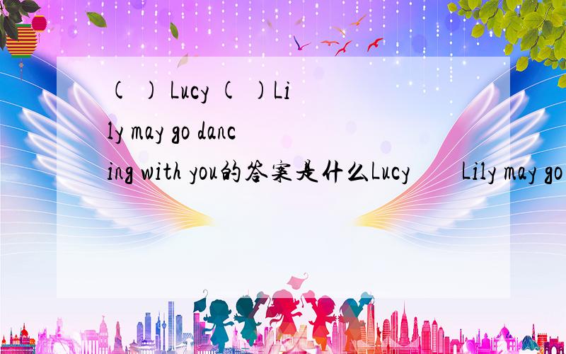 ( ) Lucy ( )Lily may go dancing with you的答案是什么Lucy        Lily may go dancing with you because they are not allowed to go out on school nights.        A. Either; or      B. Neither; nor      C. Both; and        D. Not only; but also