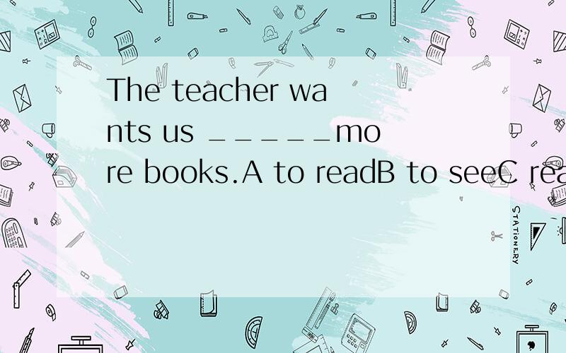 The teacher wants us _____more books.A to readB to seeC readsD watch选择什么?为什么?