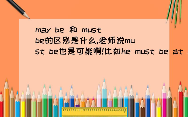 may be 和 must be的区别是什么,老师说must be也是可能啊!比如he must be at home