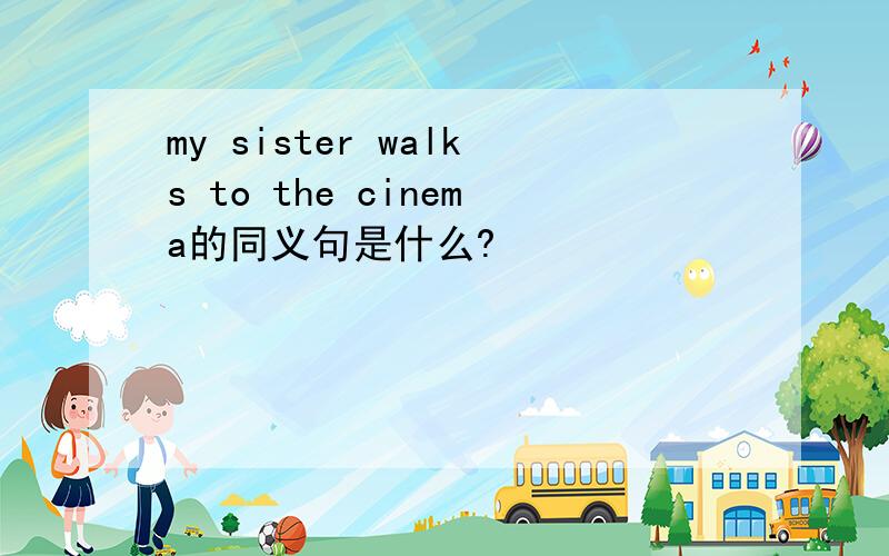 my sister walks to the cinema的同义句是什么?