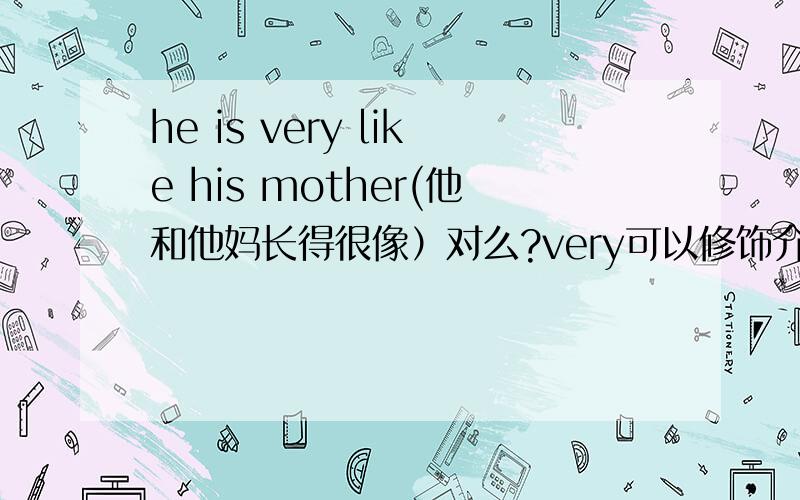 he is very like his mother(他和他妈长得很像）对么?very可以修饰介词like么?为什么