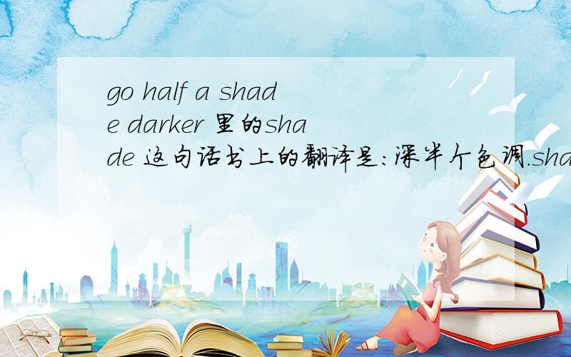 go half a shade darker 里的shade 这句话书上的翻译是：深半个色调.shade在这里怎么讲?再帮我讲讲这个句子的构成?