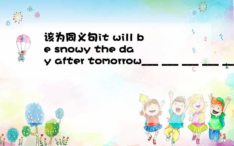 该为同义句it will be snowy the day after tomorrow___ ___ ___ ___ ____ the day after tomorrowwe paid 40 yuan this dictionary last monthwe___40 yuan____ this dictionary last month