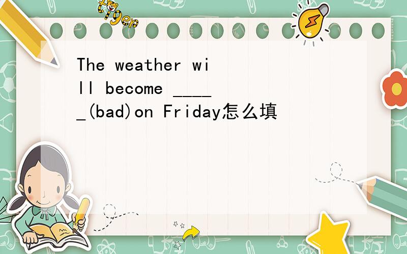 The weather will become _____(bad)on Friday怎么填