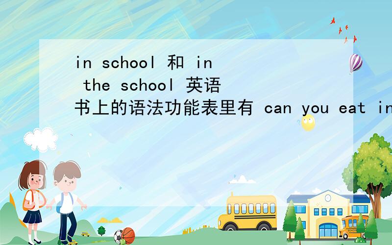 in school 和 in the school 英语书上的语法功能表里有 can you eat in scholl?我在试卷上的作文写得是 here are many rules in school ,let me tell you .为什么老师在in school之间加了个the 打我错的.请问in school和in t