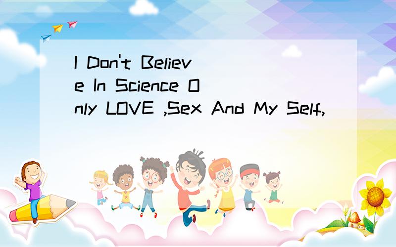 I Don't Believe In Science Only LOVE ,Sex And My Self,