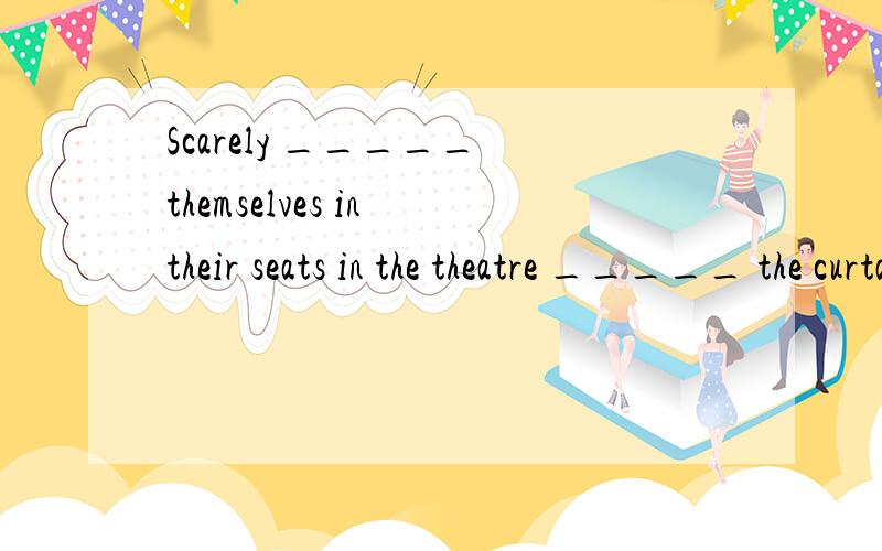 Scarely _____ themselves in their seats in the theatre _____ the curtain went up.A.did they settle;when B.did they settle;than C.had they settled;when D.had they settle;than 我选C