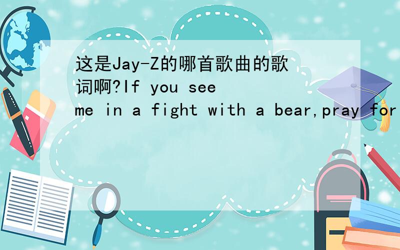 这是Jay-Z的哪首歌曲的歌词啊?If you see me in a fight with a bear,pray for the bear.这是Jay-Z的哪首歌曲的歌词啊?同上