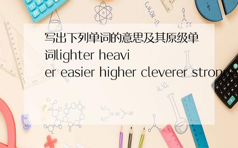 写出下列单词的意思及其原级单词lighter heavier easier higher cleverer stronger