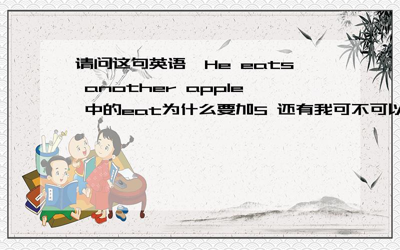 请问这句英语,He eats another apple 中的eat为什么要加S 还有我可不可以请问这句英语,He eats another apple中的eat为什么要加S还有我可不可以写成another an apple