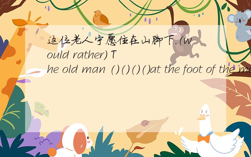 这位老人宁愿住在山脚下.（would rather） The old man ()()()()at the foot of the mountain.