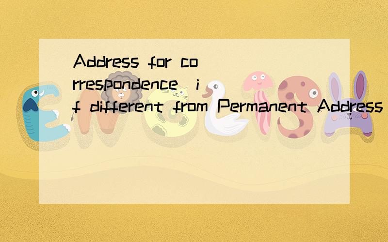 Address for correspondence（if different from Permanent Address）..填表呢...快..我就等着呐怎么填..比如..回答的举个例子吧.谢