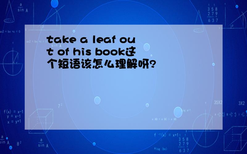 take a leaf out of his book这个短语该怎么理解呀?