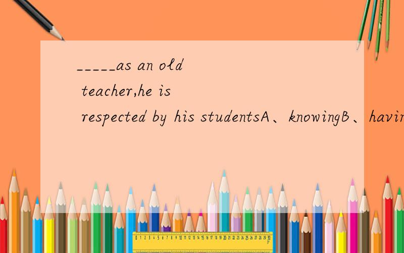 _____as an old teacher,he is respected by his studentsA、knowingB、having knownC、knownD、to knew