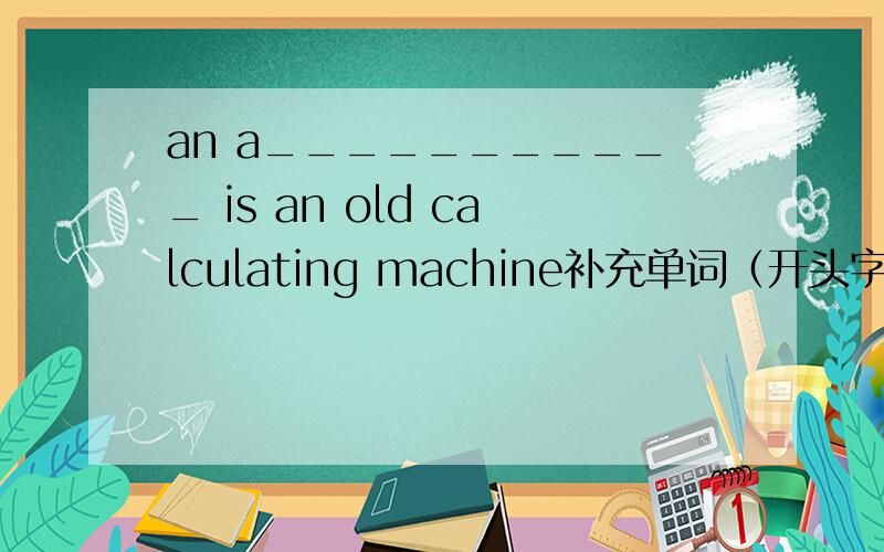 an a___________ is an old calculating machine补充单词（开头字母已给出）