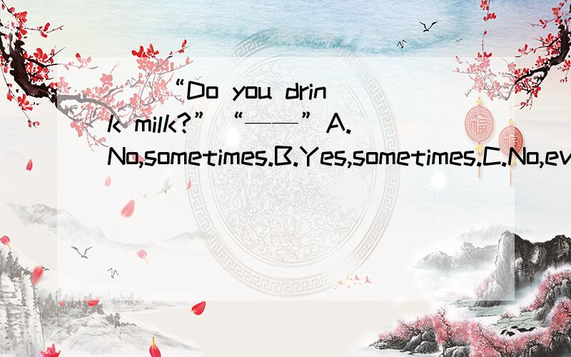 （）“Do you drink milk?”“——”A.No,sometimes.B.Yes,sometimes.C.No,everD.Yes,hardly.（）—— homework ,most students do it every day.A.As for B.With C.As D.ToI sleep——（大约）nine hours a night.They have d—— opinions about