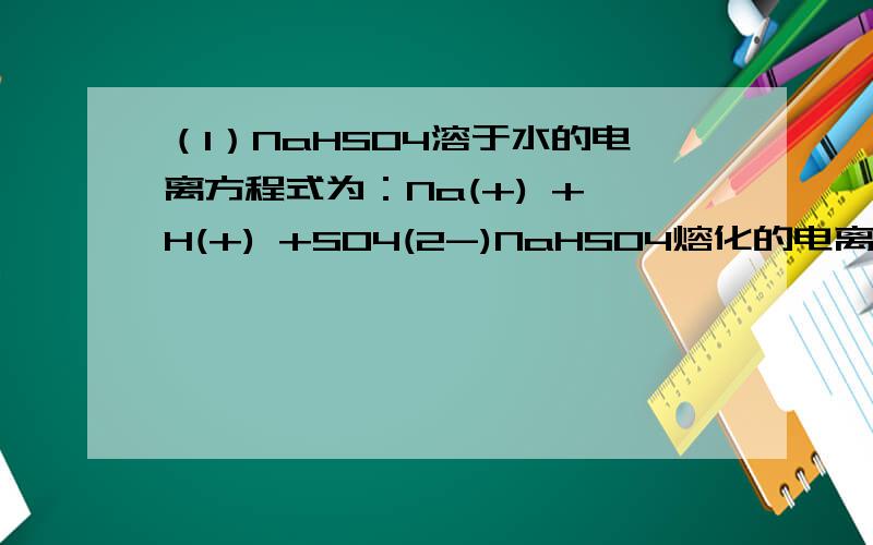 （1）NaHSO4溶于水的电离方程式为：Na(+) + H(+) +SO4(2-)NaHSO4熔化的电离方程式为：Na(+) + HSO4(-)我不懂的是NaHSO4熔化的电离方程式为什么是这个?熔化是熔融状态吗?如果不是的话,熔融状态下的NaHSO4