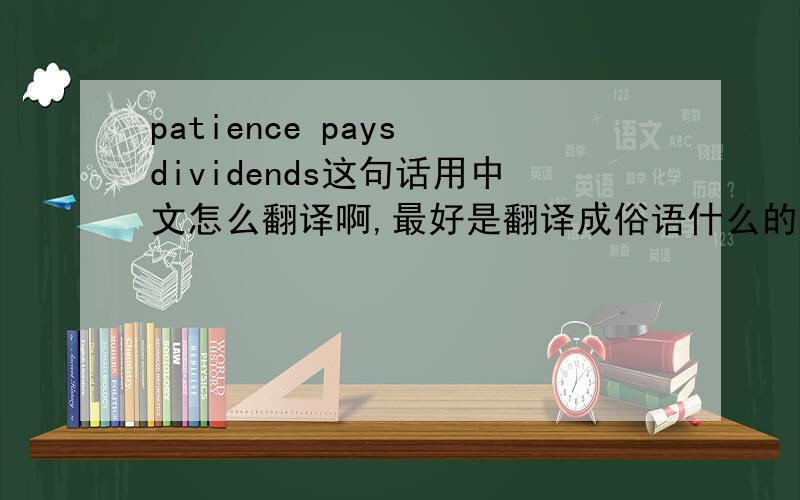 patience pays dividends这句话用中文怎么翻译啊,最好是翻译成俗语什么的.