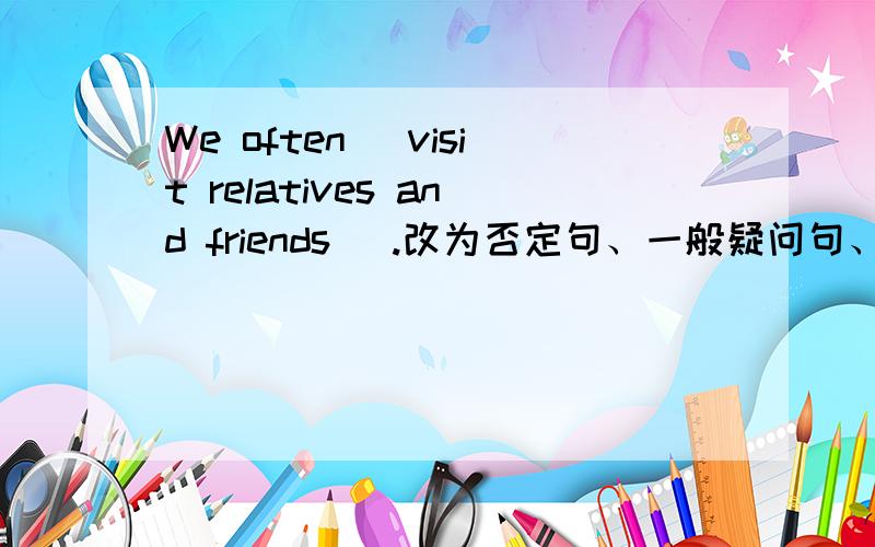 We often (visit relatives and friends ).改为否定句、一般疑问句、划线部分提问