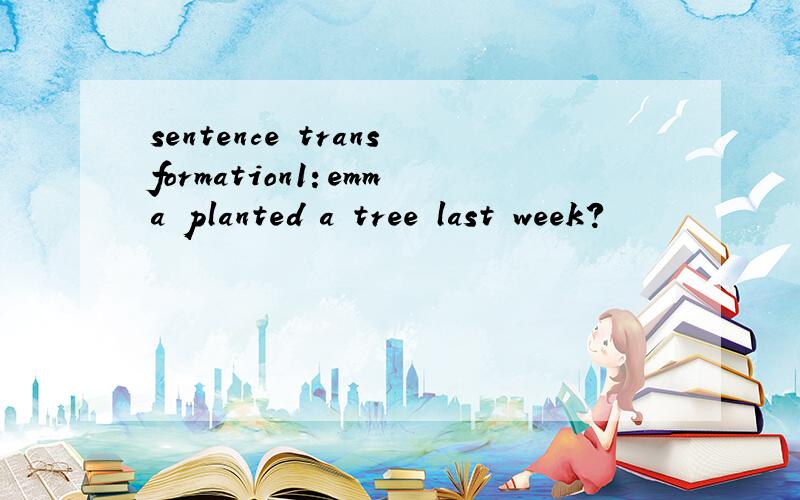 sentence transformation1：emma planted a tree last week?
