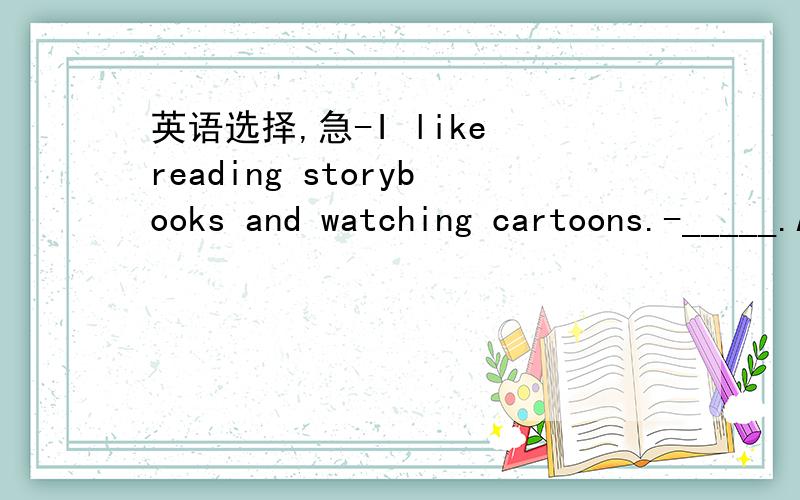 英语选择,急-I like reading storybooks and watching cartoons.-_____.A.Me too!B.So am I.C.My too!D.I am so.