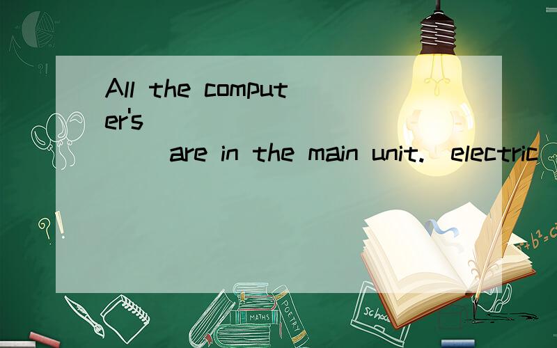 All the computer's _______ are in the main unit.(electric)