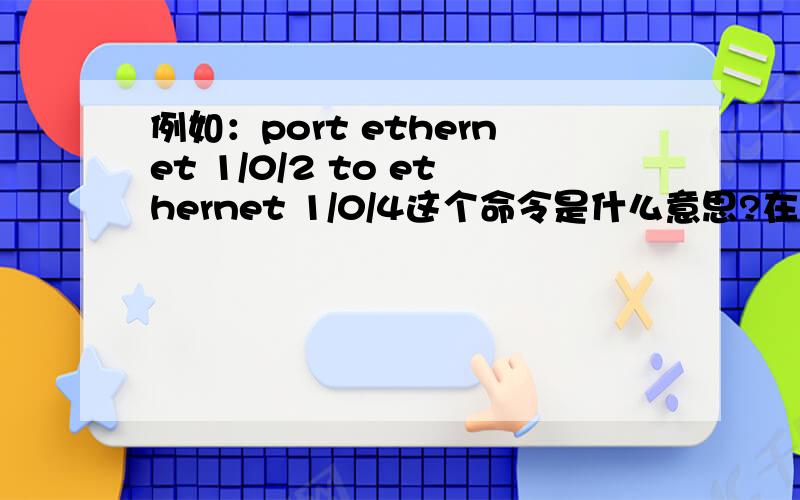 例如：port ethernet 1/0/2 to ethernet 1/0/4这个命令是什么意思?在交换机中起什么作用?交换机好难学啊!