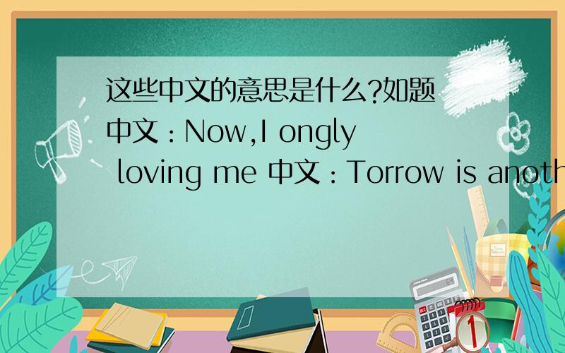 这些中文的意思是什么?如题 中文：Now,I ongly loving me 中文：Torrow is another day 中文：Muma 这些中文的意思是什么?