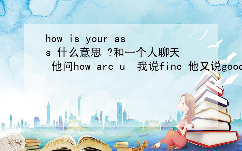 how is your ass 什么意思 ?和一个人聊天 他问how are u  我说fine 他又说good how is your ass