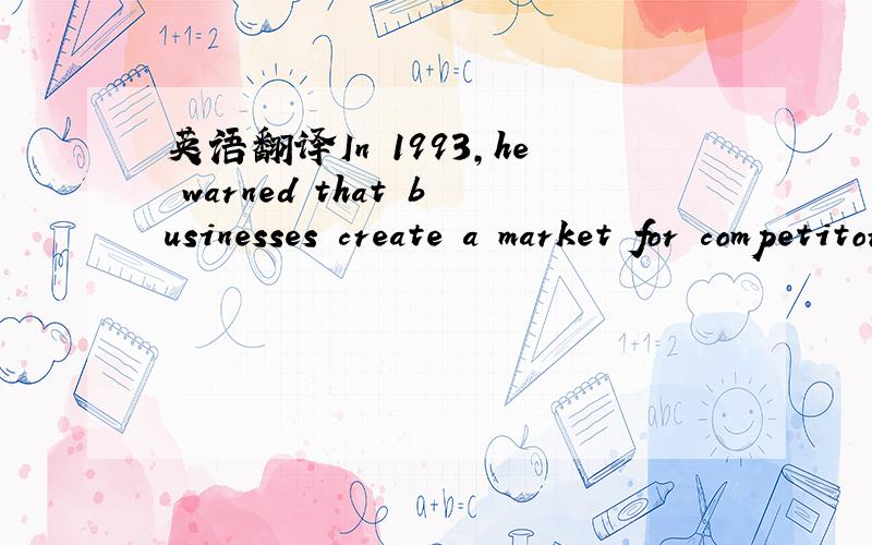 英语翻译In 1993,he warned that businesses create a market for competitors when they think too much about high profits.主角到底是支持competitors 还是反对呢?他警告商界太过看重高利润?