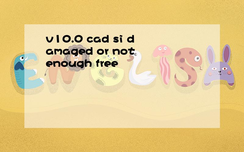 v10.0 cad si damaged or not enough free