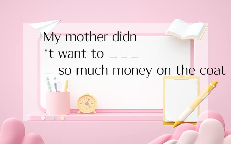 My mother didn't want to ____ so much money on the coat ,for other things had ___ her a lot.A.pay ,spent B.spend ,taken C.pay ,taken D.spend,cost 我认为应该选D．请帮解答