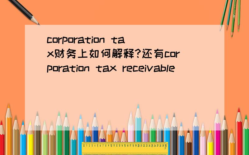 corporation tax财务上如何解释?还有corporation tax receivable
