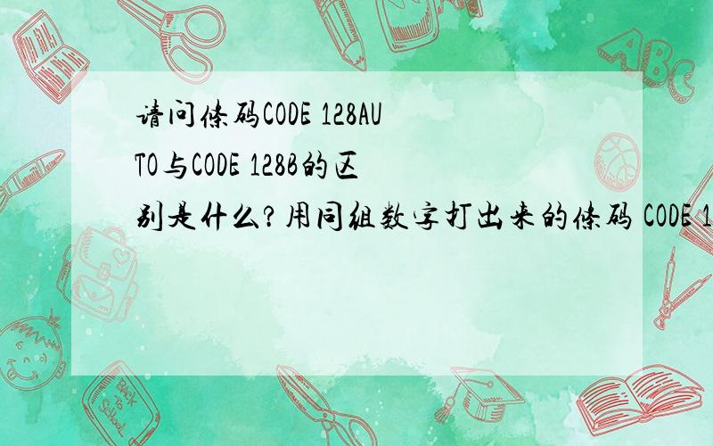 请问条码CODE 128AUTO与CODE 128B的区别是什么?用同组数字打出来的条码 CODE 128AUTO和CODE 128B这两种条码是不一样的