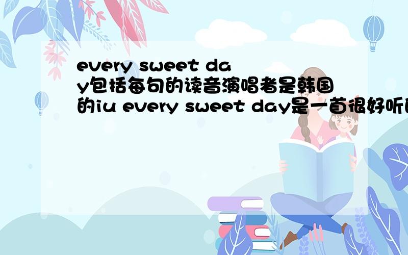 every sweet day包括每句的读音演唱者是韩国的iu every sweet day是一首很好听的韩文歌 我想知道中文的读音