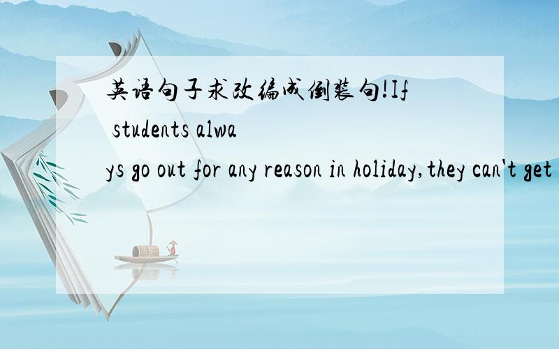 英语句子求改编成倒装句!If students always go out for any reason in holiday,they can't get down to study when a new term starts.