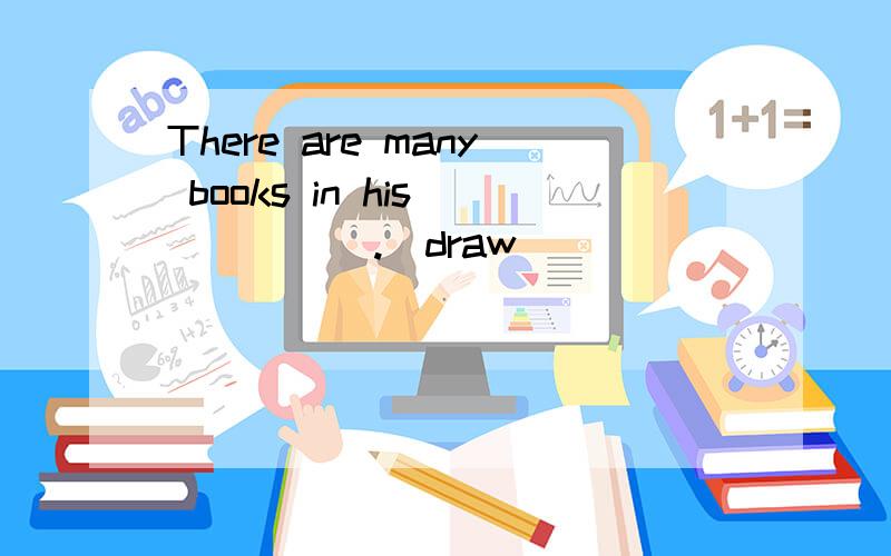There are many books in his _____.(draw)