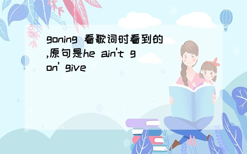 goning 看歌词时看到的,原句是he ain't gon' give