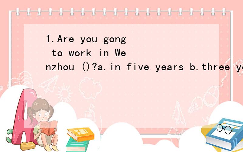 1.Are you gong to work in Wenzhou ()?a.in five years b.three years ago c.now d,justAre you gong to work in Wenzhou ()?a.in five years b.three years ago c.now d,just now 需理由为什么是aI have a car now.But I（）one last year.A.didn't B.do