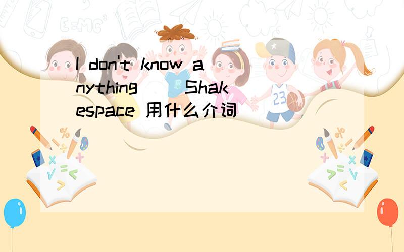 I don't know anything__ Shakespace 用什么介词