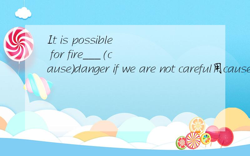 It is possible for fire___(cause）danger if we are not careful用cause的适当形式填空